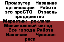 Промоутер › Название организации ­ Работа-это проСТО › Отрасль предприятия ­ Маркетинг, реклама, PR › Минимальный оклад ­ 1 - Все города Работа » Вакансии   . Чувашия респ.